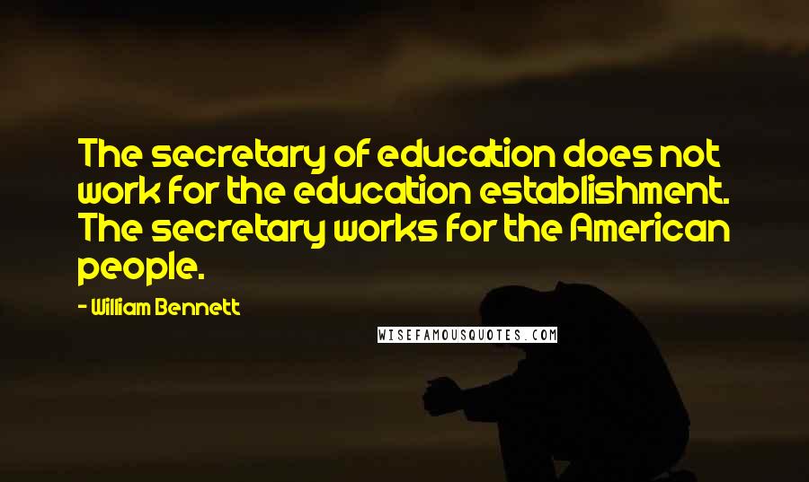 William Bennett Quotes: The secretary of education does not work for the education establishment. The secretary works for the American people.