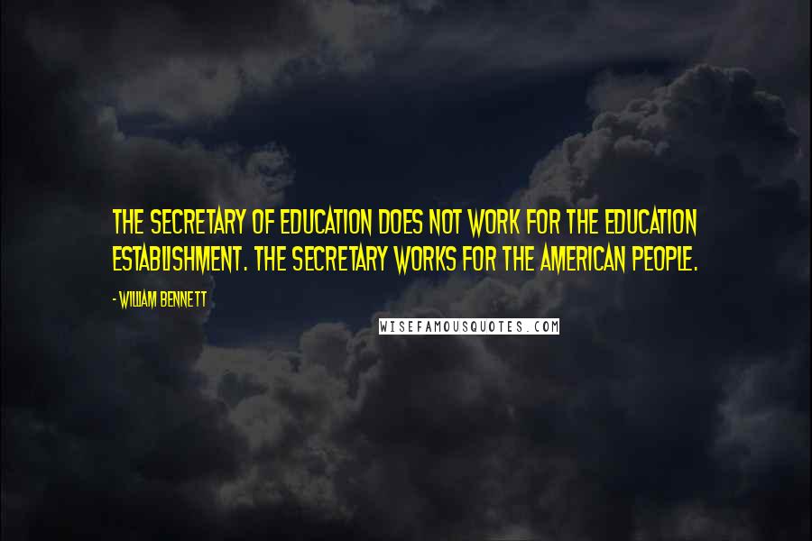 William Bennett Quotes: The secretary of education does not work for the education establishment. The secretary works for the American people.