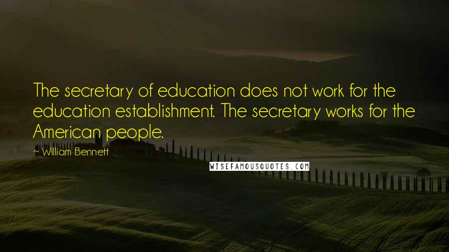 William Bennett Quotes: The secretary of education does not work for the education establishment. The secretary works for the American people.