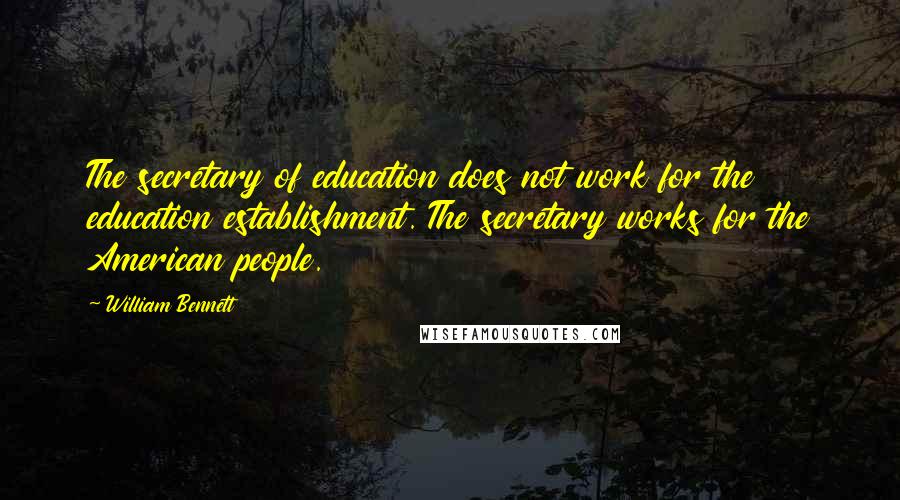 William Bennett Quotes: The secretary of education does not work for the education establishment. The secretary works for the American people.