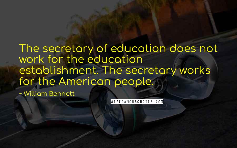 William Bennett Quotes: The secretary of education does not work for the education establishment. The secretary works for the American people.