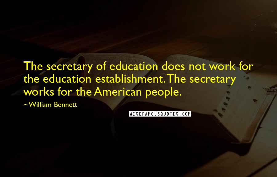 William Bennett Quotes: The secretary of education does not work for the education establishment. The secretary works for the American people.