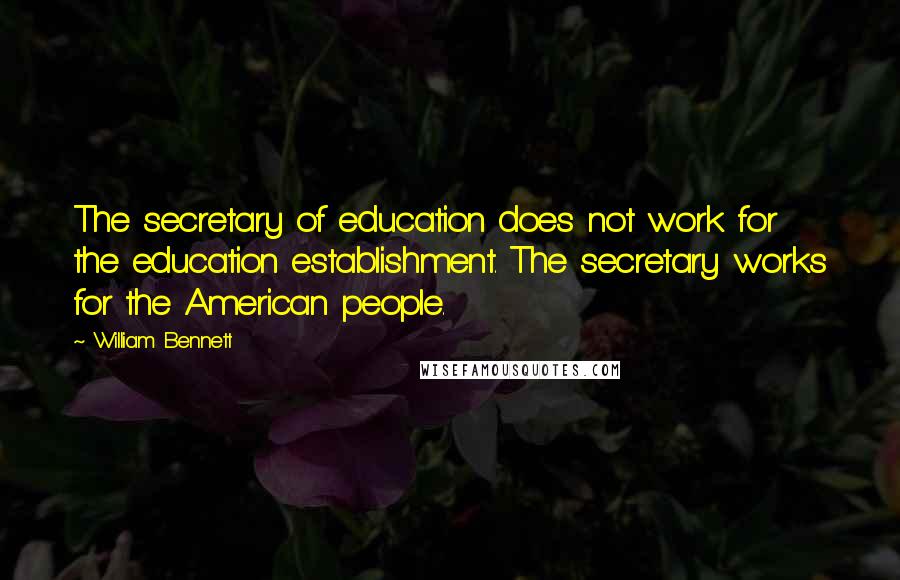 William Bennett Quotes: The secretary of education does not work for the education establishment. The secretary works for the American people.