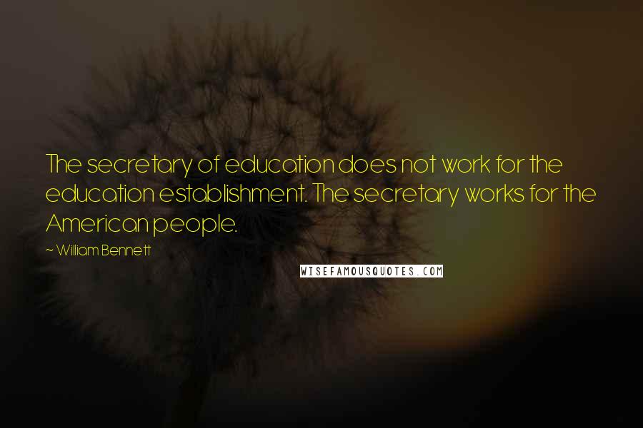 William Bennett Quotes: The secretary of education does not work for the education establishment. The secretary works for the American people.