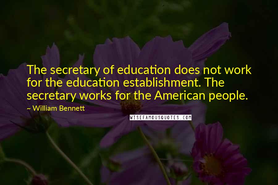 William Bennett Quotes: The secretary of education does not work for the education establishment. The secretary works for the American people.