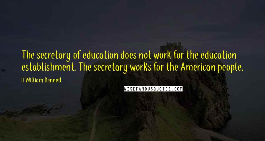 William Bennett Quotes: The secretary of education does not work for the education establishment. The secretary works for the American people.