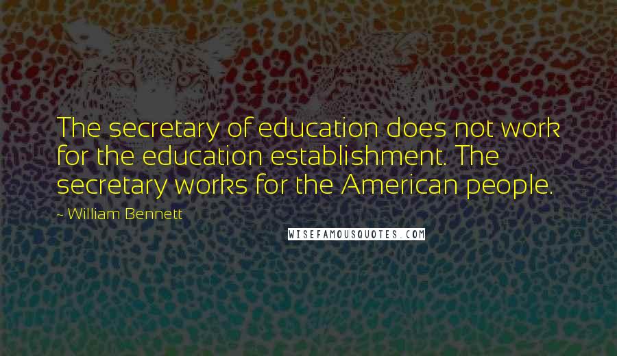 William Bennett Quotes: The secretary of education does not work for the education establishment. The secretary works for the American people.