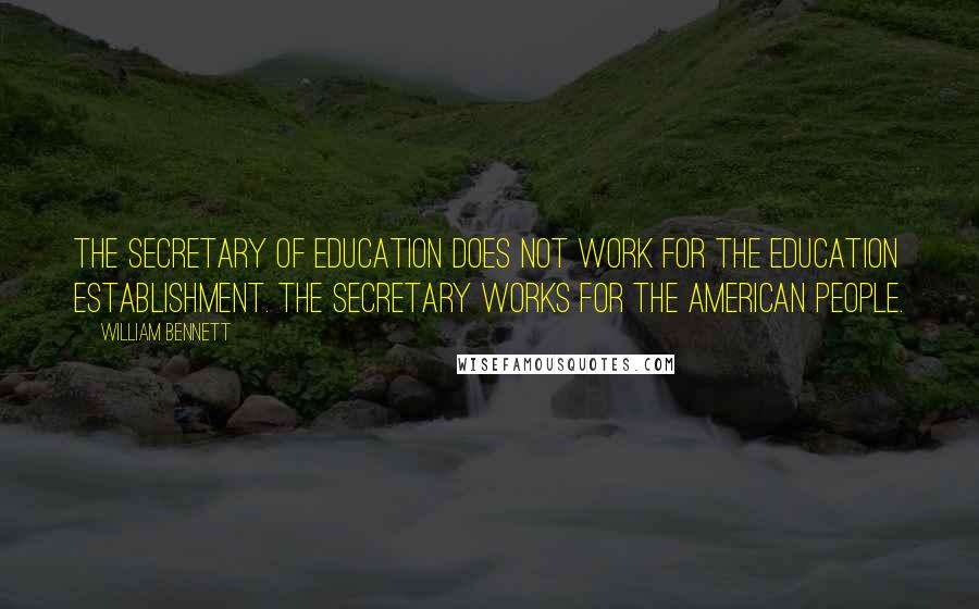 William Bennett Quotes: The secretary of education does not work for the education establishment. The secretary works for the American people.