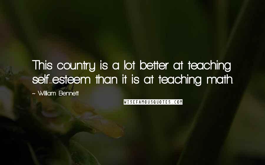 William Bennett Quotes: This country is a lot better at teaching self-esteem than it is at teaching math.