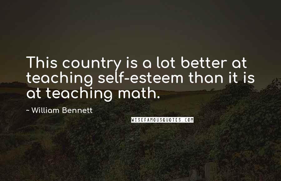 William Bennett Quotes: This country is a lot better at teaching self-esteem than it is at teaching math.