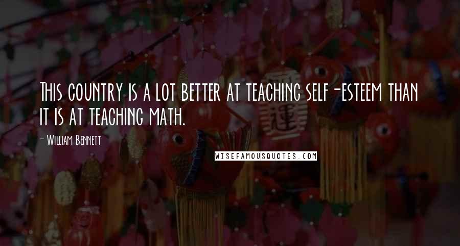 William Bennett Quotes: This country is a lot better at teaching self-esteem than it is at teaching math.