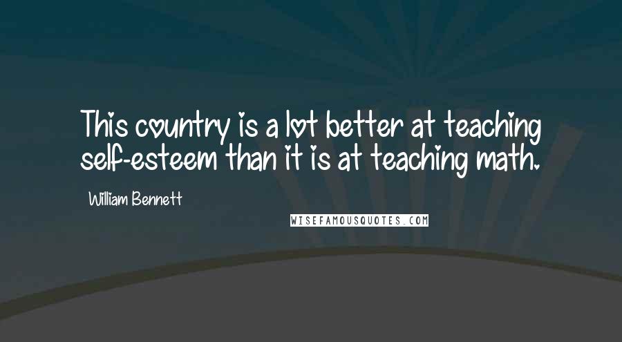 William Bennett Quotes: This country is a lot better at teaching self-esteem than it is at teaching math.