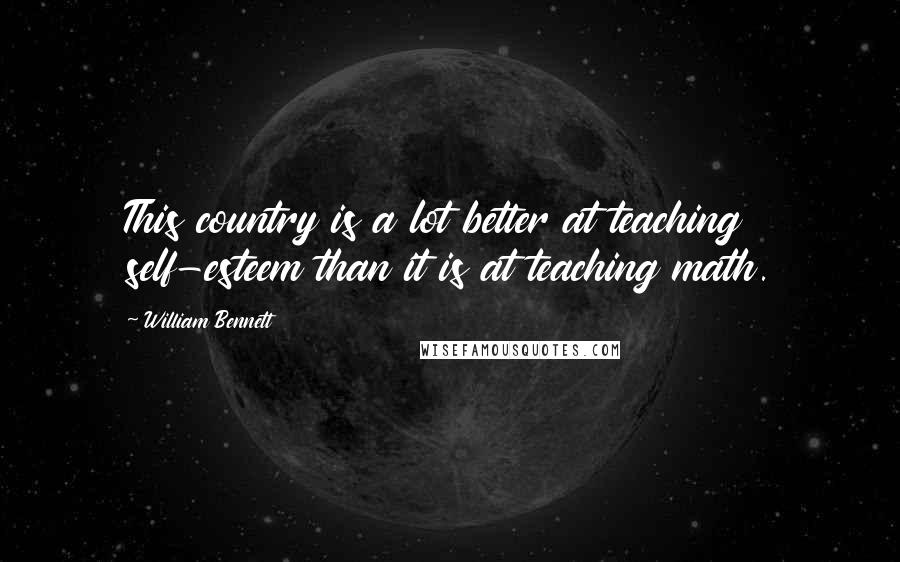 William Bennett Quotes: This country is a lot better at teaching self-esteem than it is at teaching math.