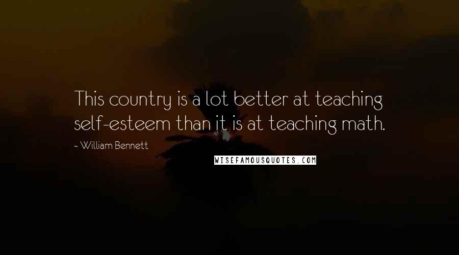 William Bennett Quotes: This country is a lot better at teaching self-esteem than it is at teaching math.