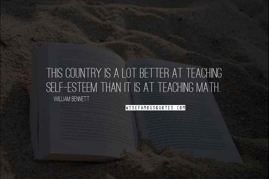William Bennett Quotes: This country is a lot better at teaching self-esteem than it is at teaching math.
