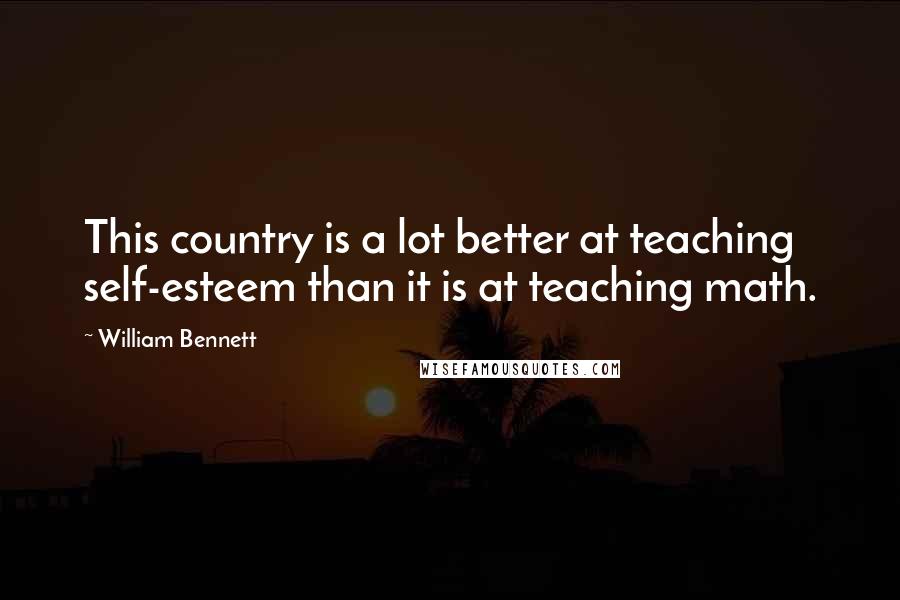 William Bennett Quotes: This country is a lot better at teaching self-esteem than it is at teaching math.