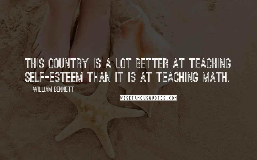 William Bennett Quotes: This country is a lot better at teaching self-esteem than it is at teaching math.