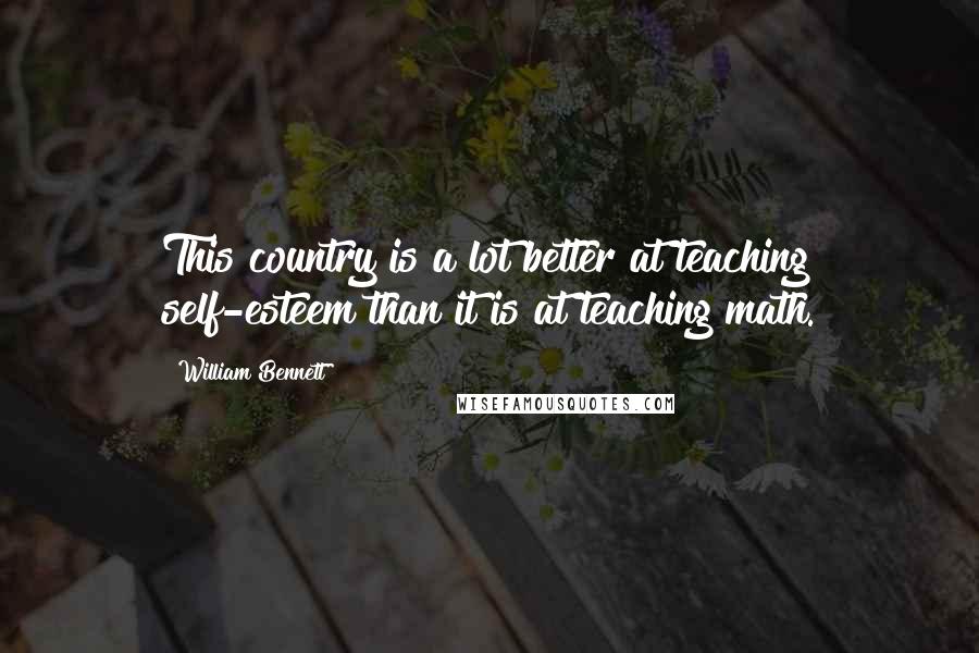 William Bennett Quotes: This country is a lot better at teaching self-esteem than it is at teaching math.