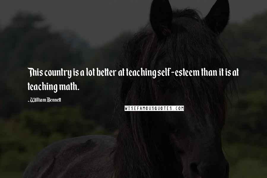 William Bennett Quotes: This country is a lot better at teaching self-esteem than it is at teaching math.