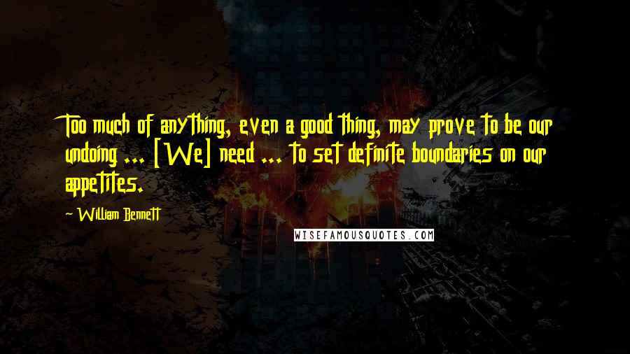 William Bennett Quotes: Too much of anything, even a good thing, may prove to be our undoing ... [We] need ... to set definite boundaries on our appetites.