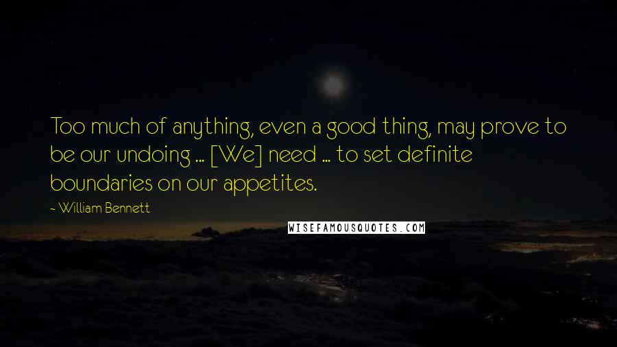 William Bennett Quotes: Too much of anything, even a good thing, may prove to be our undoing ... [We] need ... to set definite boundaries on our appetites.