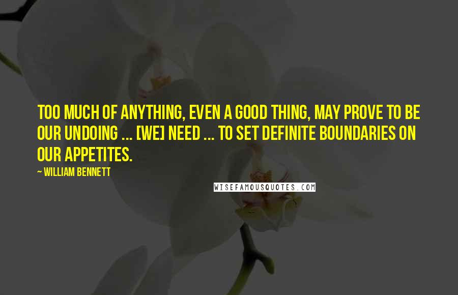 William Bennett Quotes: Too much of anything, even a good thing, may prove to be our undoing ... [We] need ... to set definite boundaries on our appetites.