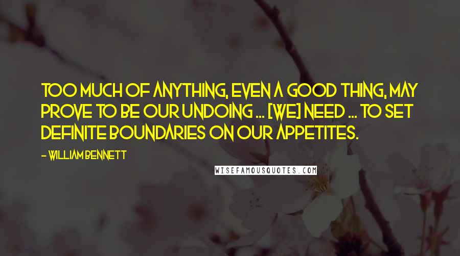 William Bennett Quotes: Too much of anything, even a good thing, may prove to be our undoing ... [We] need ... to set definite boundaries on our appetites.