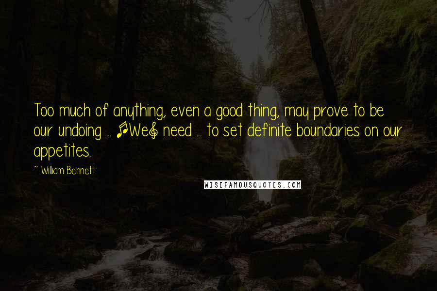 William Bennett Quotes: Too much of anything, even a good thing, may prove to be our undoing ... [We] need ... to set definite boundaries on our appetites.