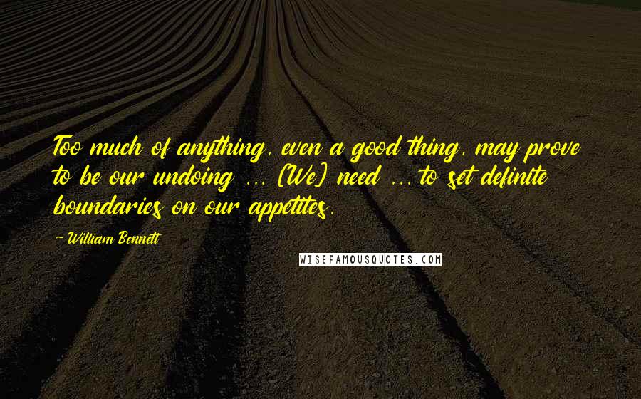 William Bennett Quotes: Too much of anything, even a good thing, may prove to be our undoing ... [We] need ... to set definite boundaries on our appetites.