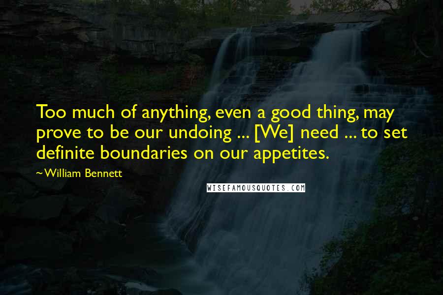 William Bennett Quotes: Too much of anything, even a good thing, may prove to be our undoing ... [We] need ... to set definite boundaries on our appetites.