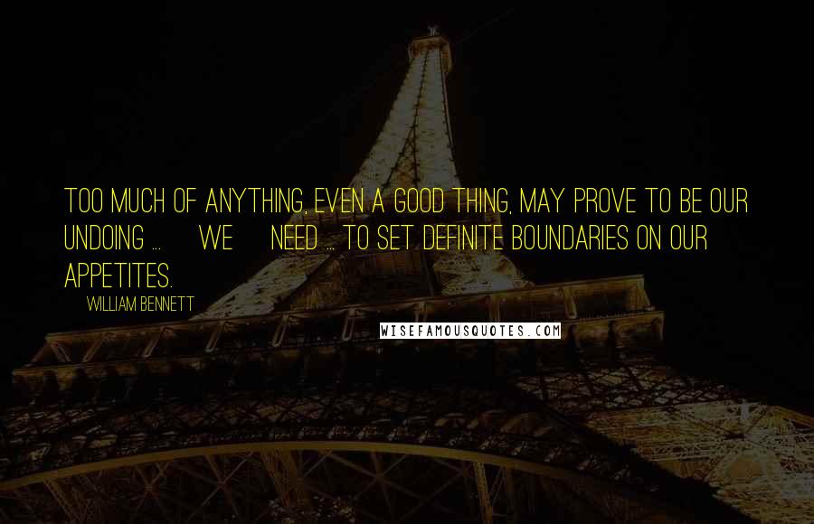 William Bennett Quotes: Too much of anything, even a good thing, may prove to be our undoing ... [We] need ... to set definite boundaries on our appetites.