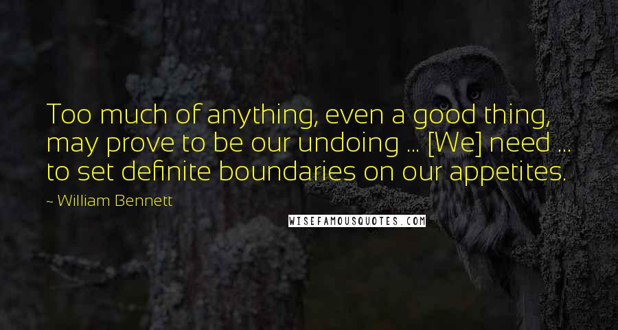 William Bennett Quotes: Too much of anything, even a good thing, may prove to be our undoing ... [We] need ... to set definite boundaries on our appetites.