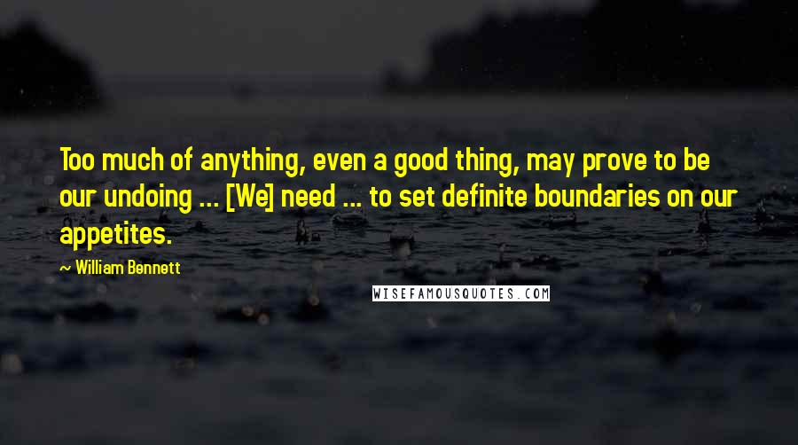 William Bennett Quotes: Too much of anything, even a good thing, may prove to be our undoing ... [We] need ... to set definite boundaries on our appetites.