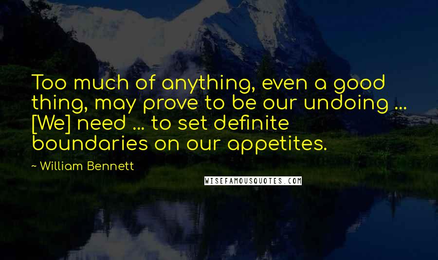 William Bennett Quotes: Too much of anything, even a good thing, may prove to be our undoing ... [We] need ... to set definite boundaries on our appetites.