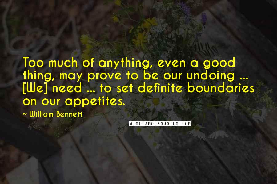 William Bennett Quotes: Too much of anything, even a good thing, may prove to be our undoing ... [We] need ... to set definite boundaries on our appetites.