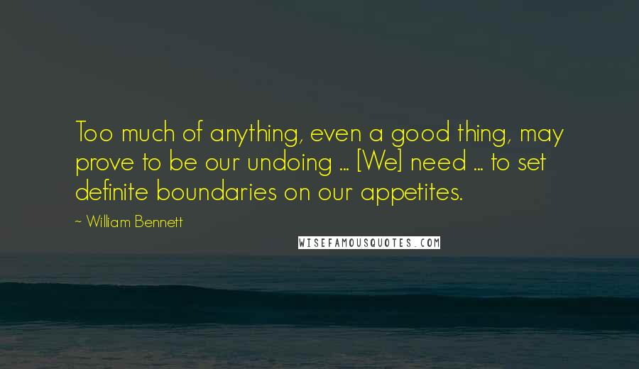 William Bennett Quotes: Too much of anything, even a good thing, may prove to be our undoing ... [We] need ... to set definite boundaries on our appetites.