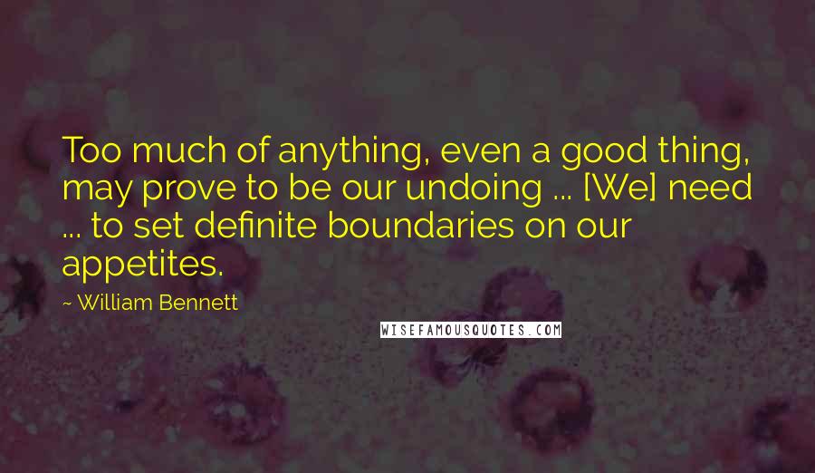 William Bennett Quotes: Too much of anything, even a good thing, may prove to be our undoing ... [We] need ... to set definite boundaries on our appetites.