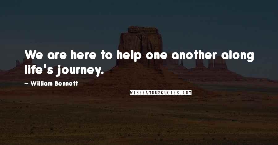 William Bennett Quotes: We are here to help one another along life's journey.