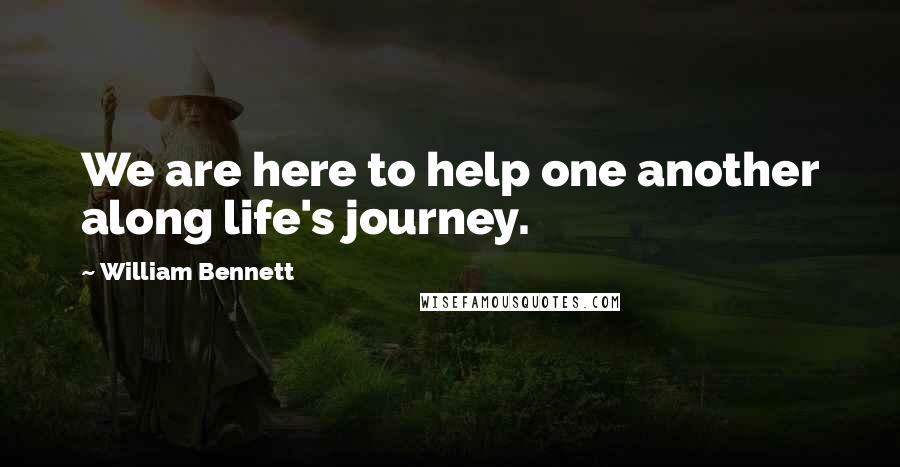 William Bennett Quotes: We are here to help one another along life's journey.