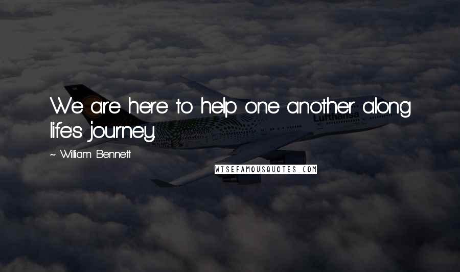 William Bennett Quotes: We are here to help one another along life's journey.