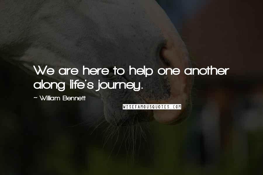 William Bennett Quotes: We are here to help one another along life's journey.