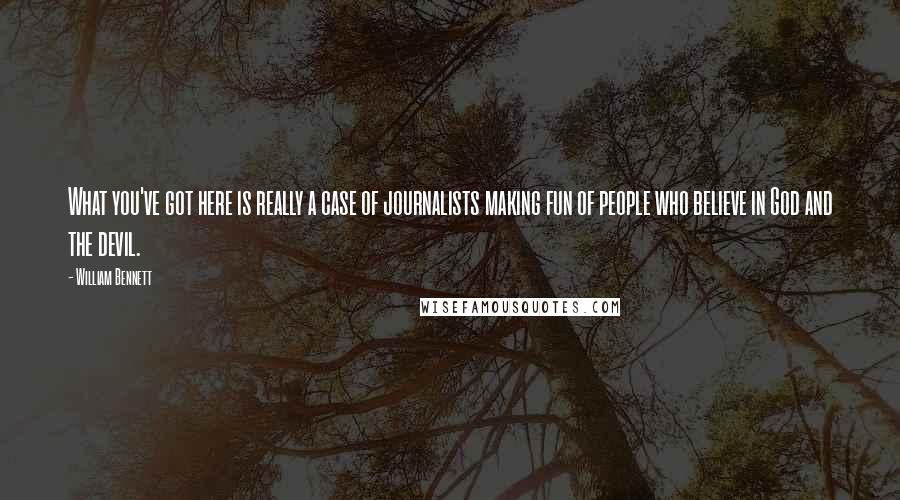William Bennett Quotes: What you've got here is really a case of journalists making fun of people who believe in God and the devil.