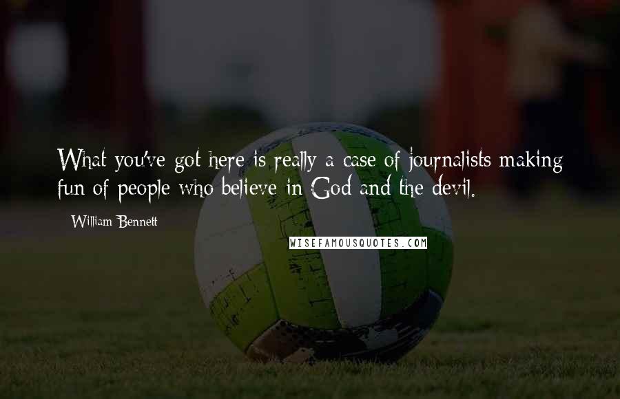 William Bennett Quotes: What you've got here is really a case of journalists making fun of people who believe in God and the devil.