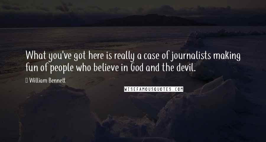 William Bennett Quotes: What you've got here is really a case of journalists making fun of people who believe in God and the devil.