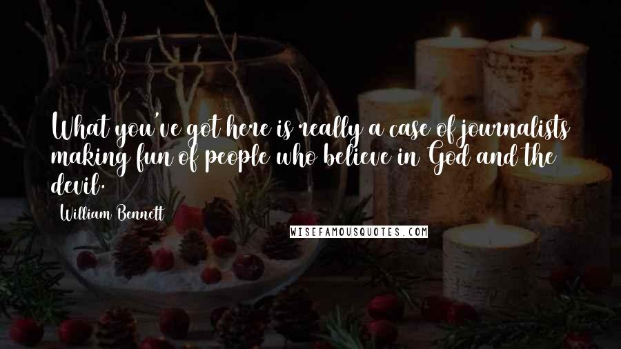 William Bennett Quotes: What you've got here is really a case of journalists making fun of people who believe in God and the devil.