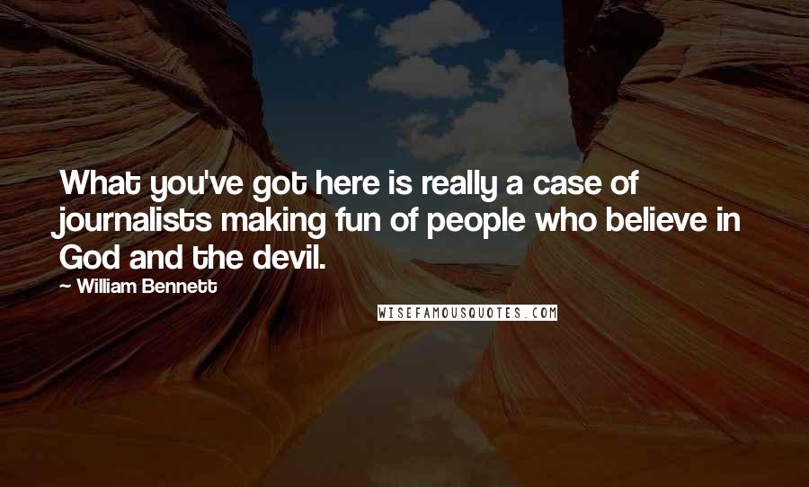 William Bennett Quotes: What you've got here is really a case of journalists making fun of people who believe in God and the devil.