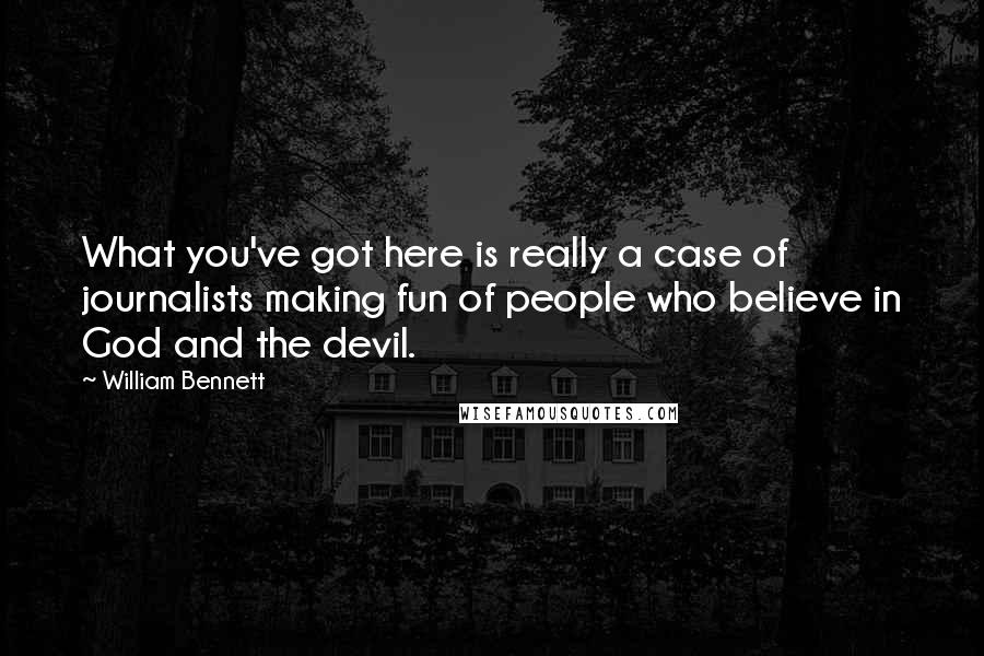 William Bennett Quotes: What you've got here is really a case of journalists making fun of people who believe in God and the devil.