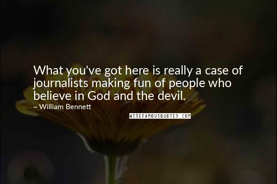 William Bennett Quotes: What you've got here is really a case of journalists making fun of people who believe in God and the devil.