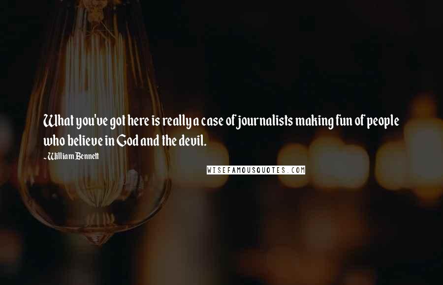 William Bennett Quotes: What you've got here is really a case of journalists making fun of people who believe in God and the devil.