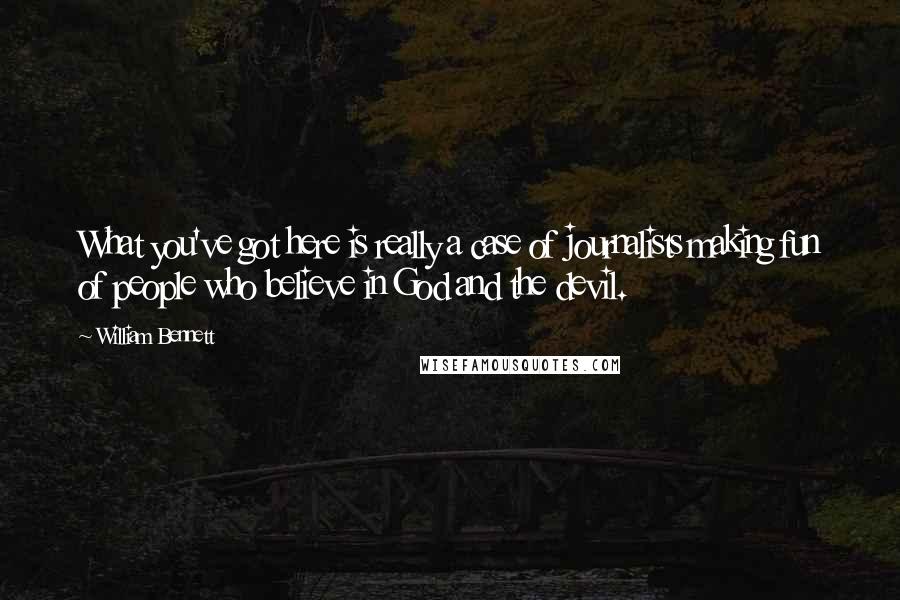 William Bennett Quotes: What you've got here is really a case of journalists making fun of people who believe in God and the devil.